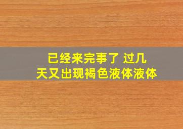 已经来完事了 过几天又出现褐色液体液体